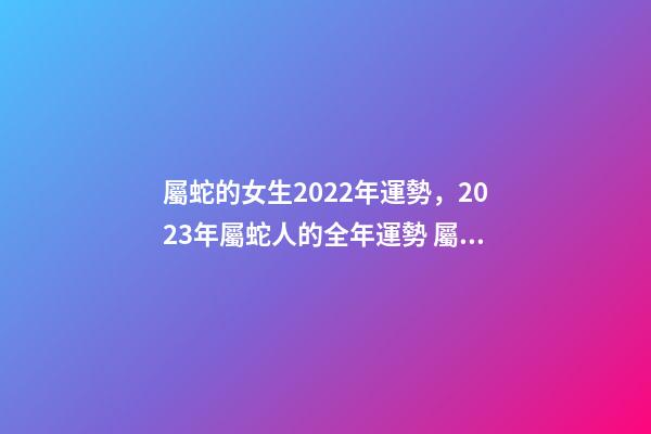屬蛇的女生2022年運勢，2023年屬蛇人的全年運勢 屬蛇女2021年每月運勢及運程，屬蛇女2021年的運勢如何